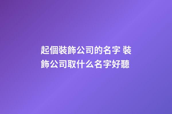 起個裝飾公司的名字 裝飾公司取什么名字好聽-第1張-公司起名-玄機派
